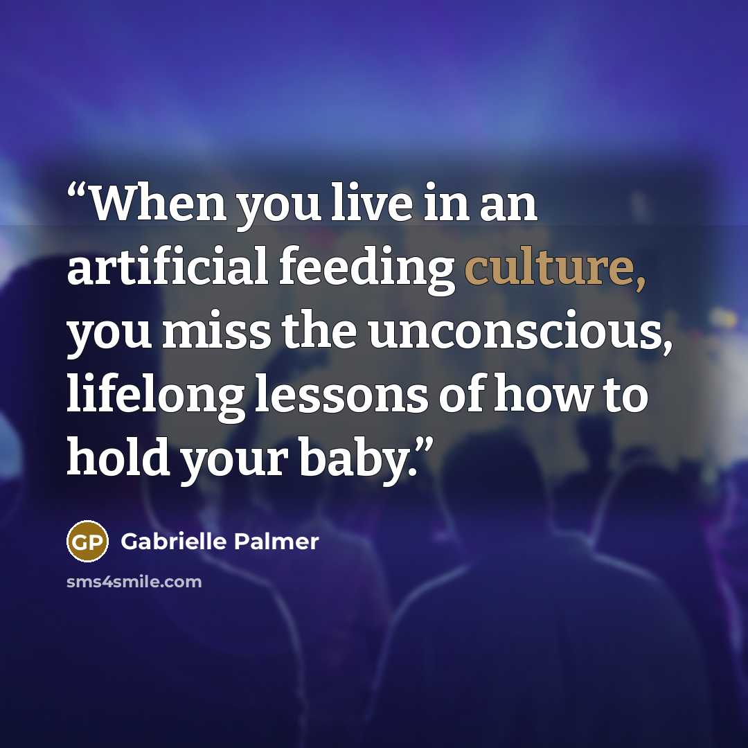 “When you live in an artificial feeding culture, you miss the unconscious, lifelong lessons of how to hold your baby.” quote by Gabrielle Palmer