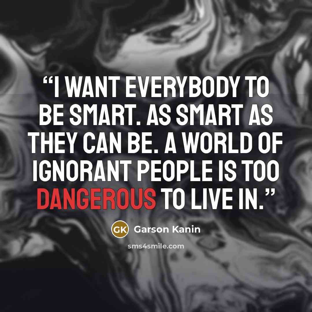 “I want everybody to be smart. As smart as they can be. A world of ignorant people is too dangerous to live in.” quote by Garson Kanin