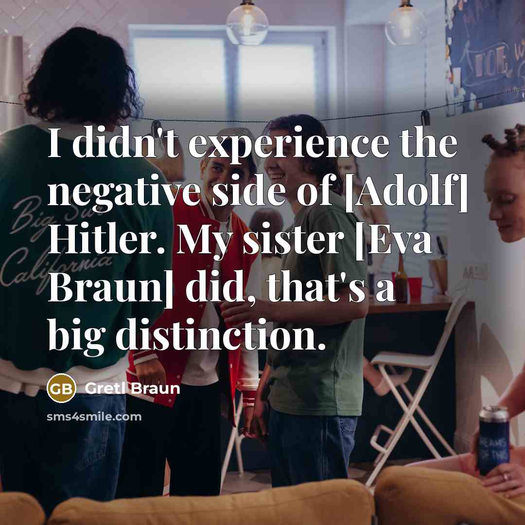 “I didn't experience the negative side of [Adolf] Hitler. My sister [Eva Braun] did, that's a big distinction.” quote by Gretl Braun