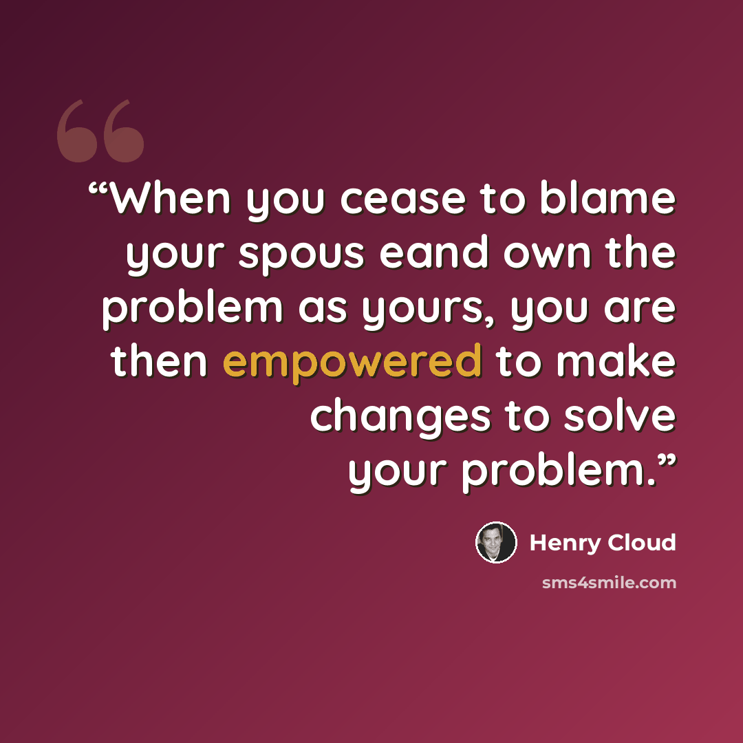 “When you cease to blame your spous eand own the problem as yours, you are then empowered to make changes to solve your problem.” quote by Henry Cloud