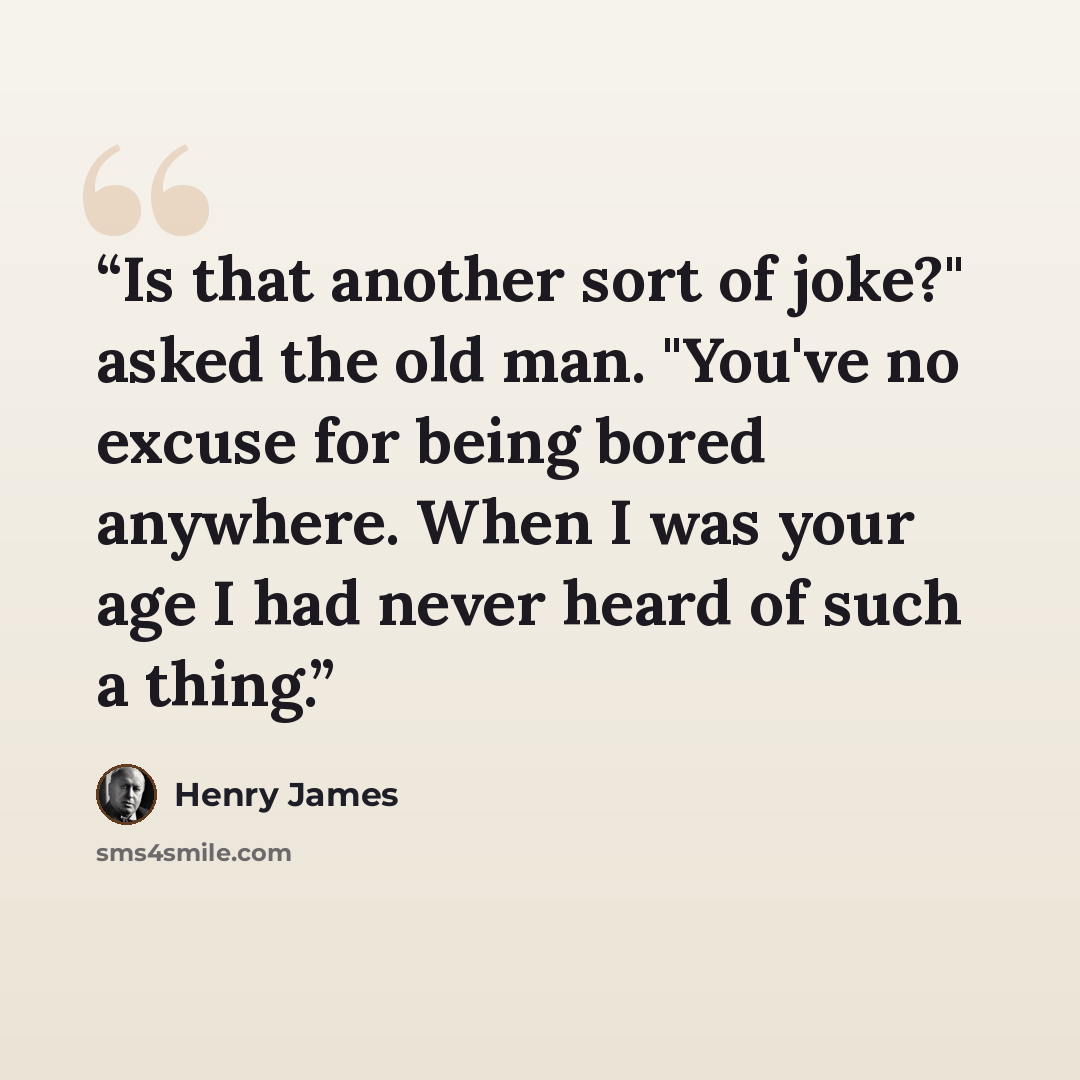 “Is that another sort of joke?" asked the old man. "You've no excuse for being bored anywhere. When I was your age I had never heard of such a thing.” quote by Henry James