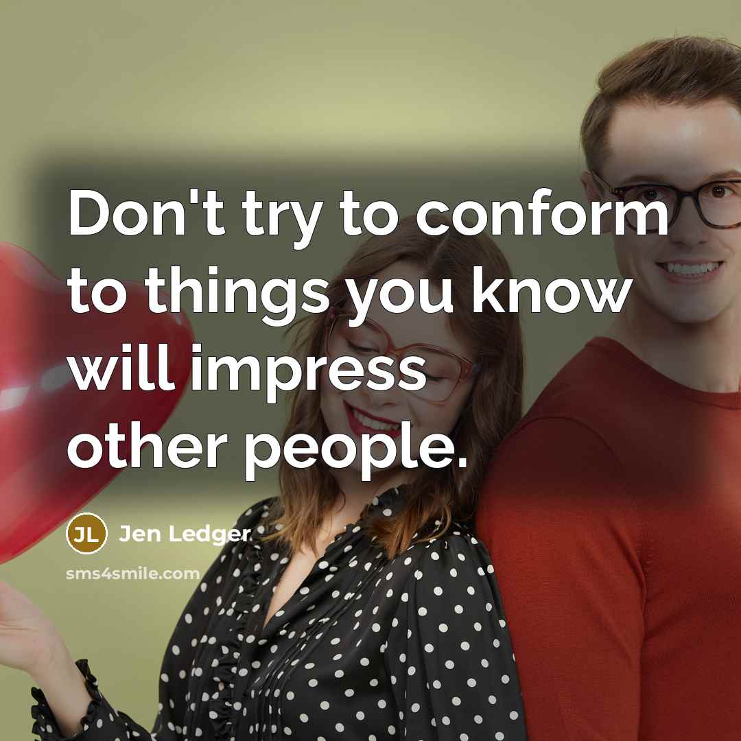 “Don't try to conform to things you know will impress other people.” quote by Jen Ledger