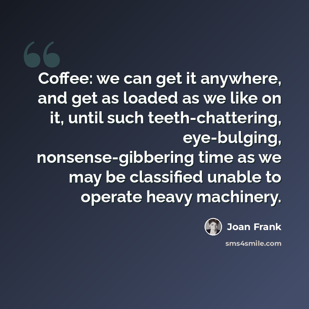 “Coffee: we can get it anywhere, and get as loaded as we like on it, until such teeth-chattering, eye-bulging, nonsense-gibbering time as we may be classified unable to operate heavy machinery.” quote by Joan Frank