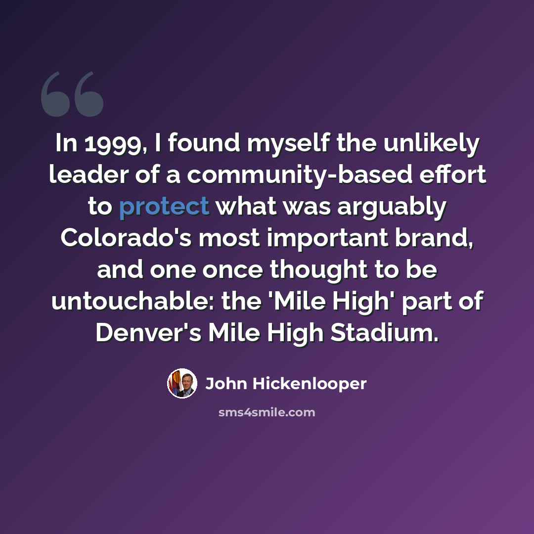 “In 1999, I found myself the unlikely leader of a community-based effort to protect what was arguably Colorado's most important brand, and one once thought to be untouchable: the 'Mile High' part of Denver's Mile High Stadium.” quote by John Hickenlooper
