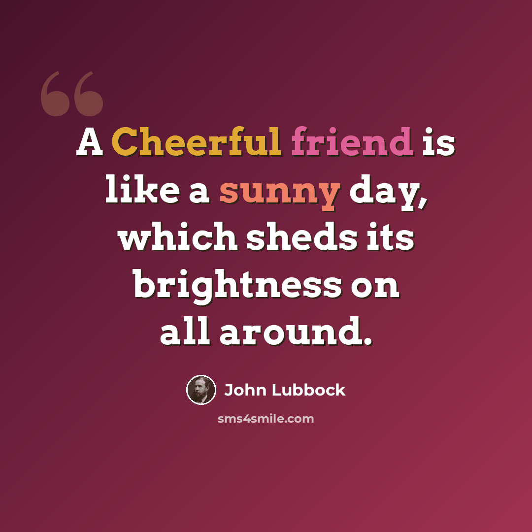 “A Cheerful friend is like a sunny day, which sheds its brightness on all around.” quote by John Lubbock
