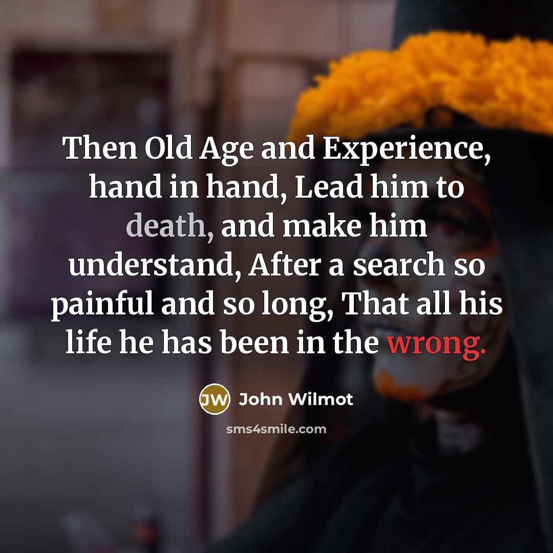 “Then Old Age and Experience, hand in hand, Lead him to death, and make him understand, After a search so painful and so long, That all his life he has been in the wrong.” quote by John Wilmot