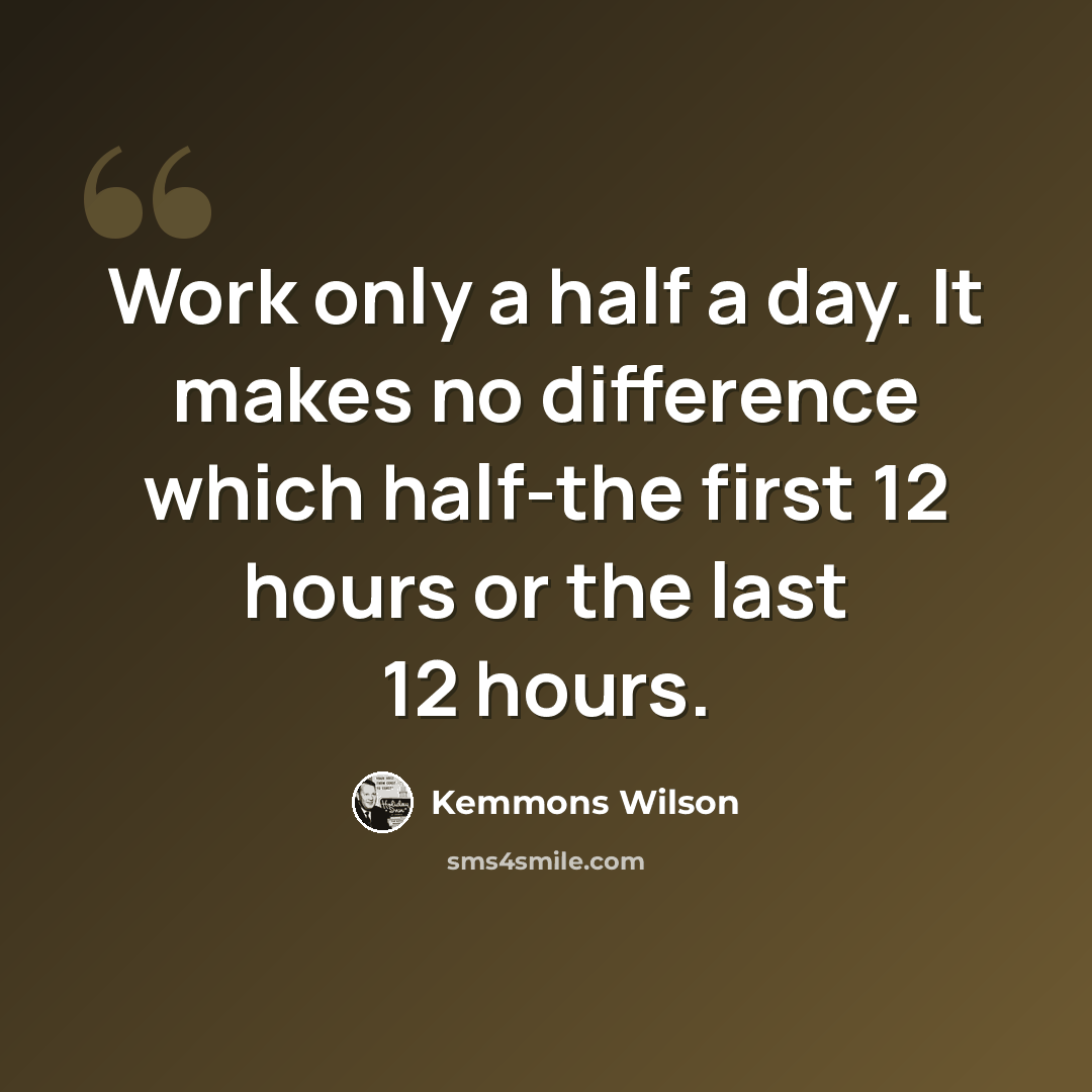 “Work only a half a day. It makes no difference which half-the first 12 hours or the last 12 hours.” quote by Kemmons Wilson