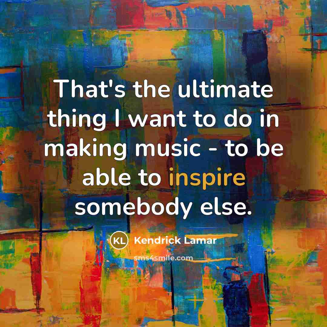 “That's the ultimate thing I want to do in making music - to be able to inspire somebody else.” quote by Kendrick Lamar