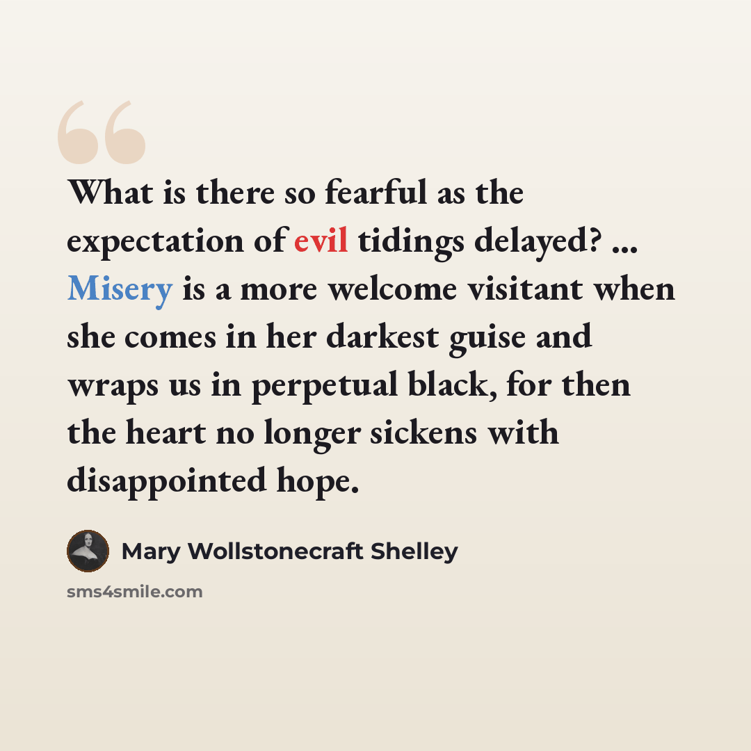 “What is there so fearful as the expectation of evil tidings delayed? ... Misery is a more welcome visitant when she comes in her darkest guise and wraps us in perpetual black, for then the heart no longer sickens with disappointed hope.” quote by Mary Wollstonecraft Shelley