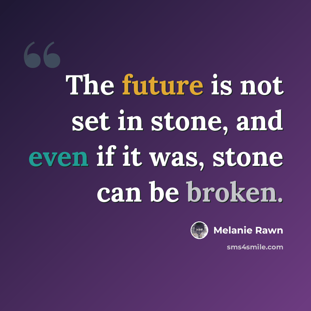 “The future is not set in stone, and even if it was, stone can be broken.” quote by Melanie Rawn