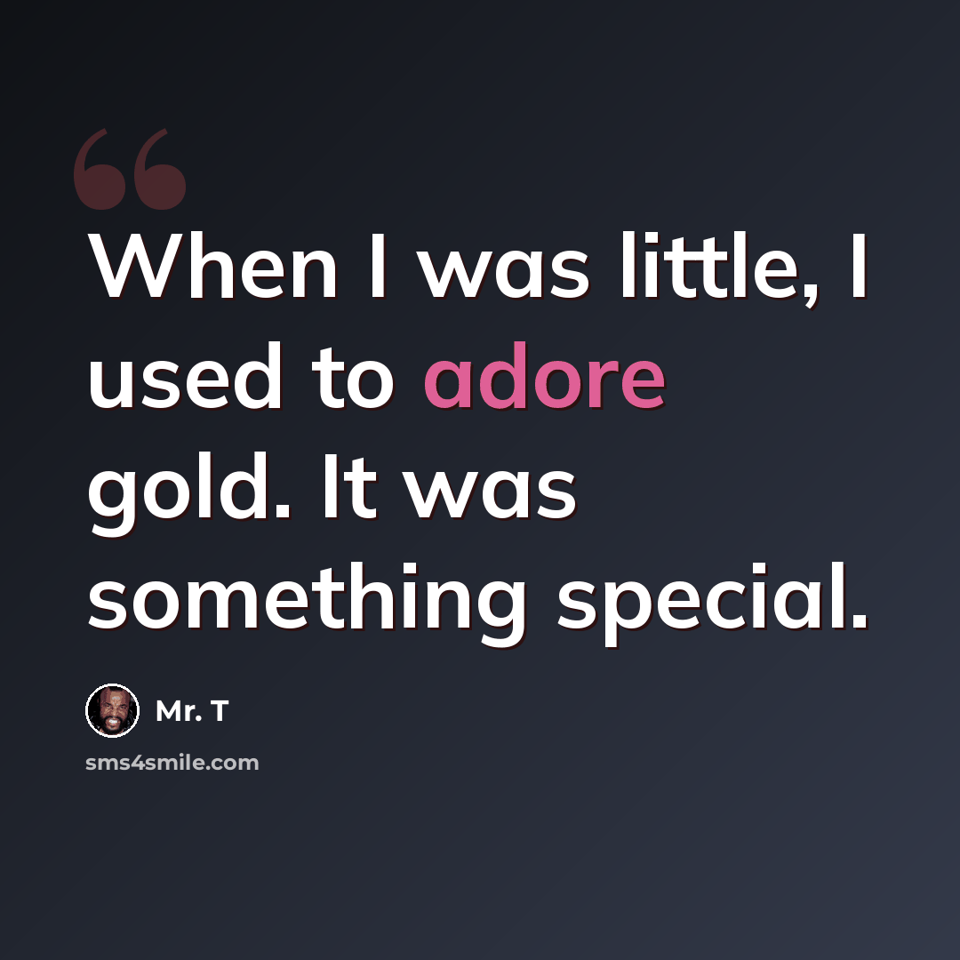 “When I was little, I used to adore gold. It was something special.” quote by Mr. T