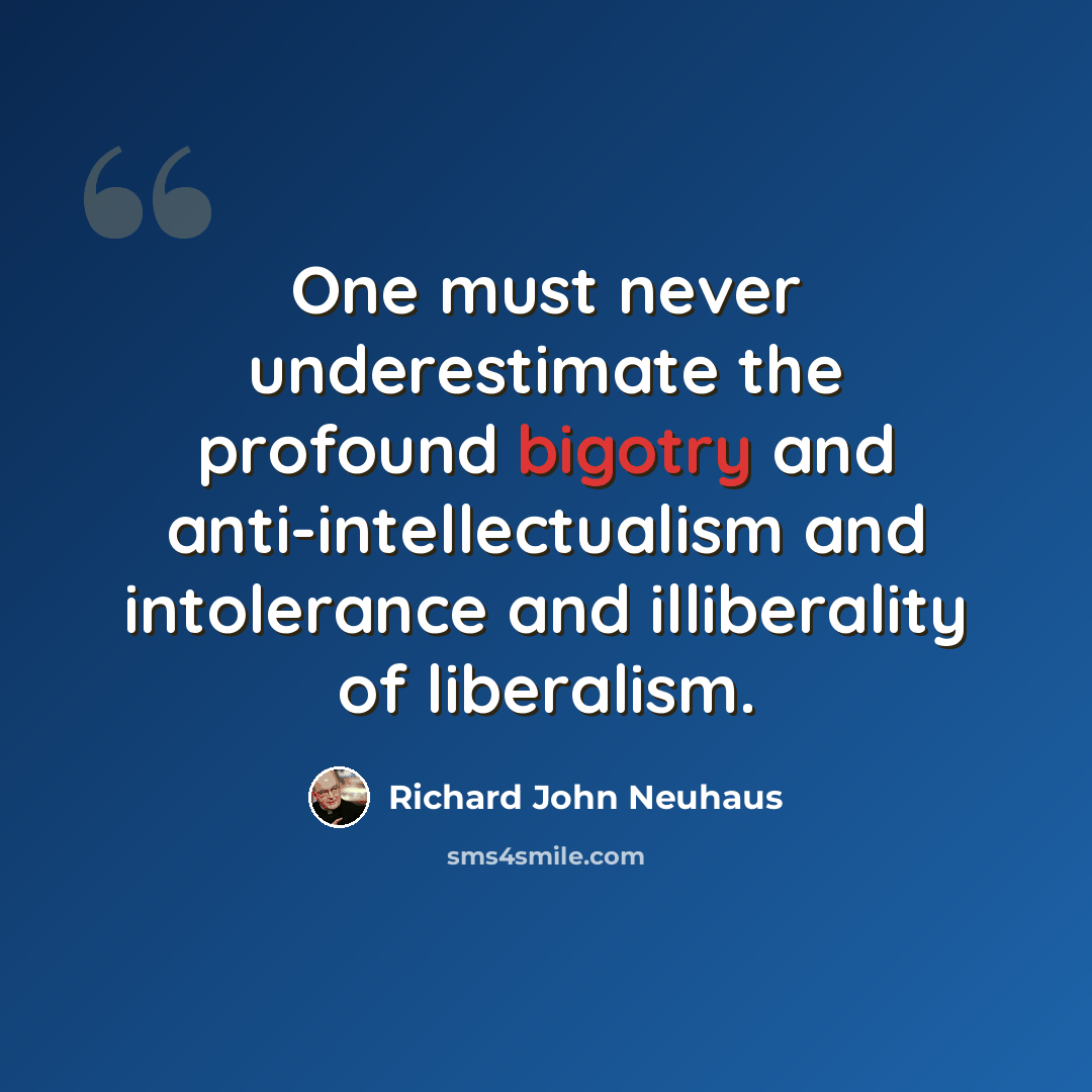“One must never underestimate the profound bigotry and anti-intellectualism and intolerance and illiberality of liberalism.” quote by Richard John Neuhaus