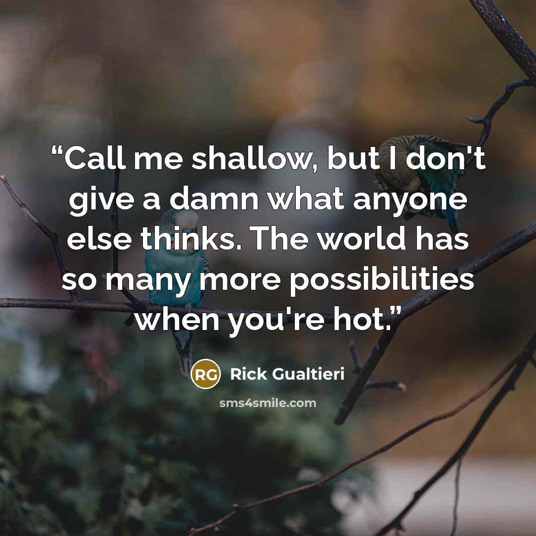 “Call me shallow, but I don't give a damn what anyone else thinks. The world has so many more possibilities when you're hot.” quote by Rick Gualtieri