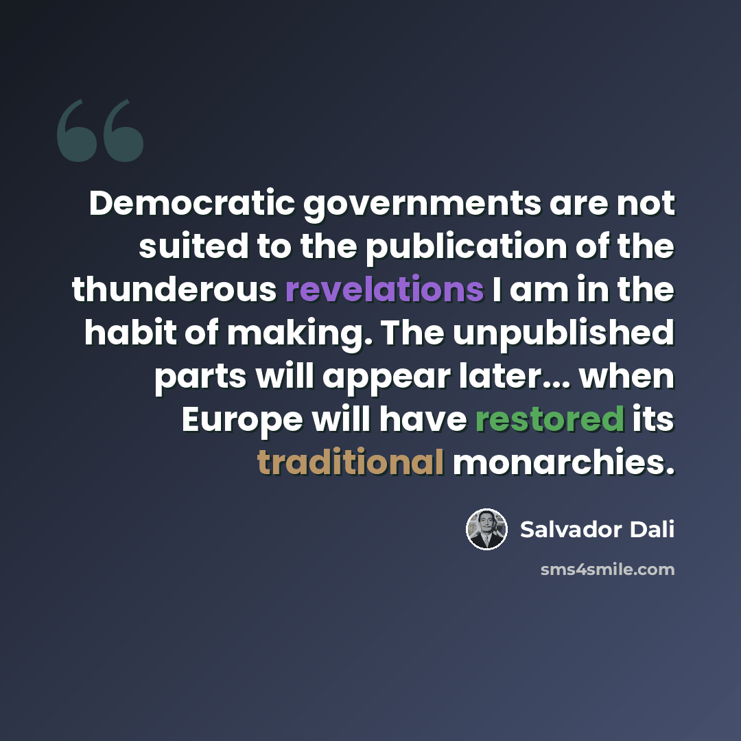 “Democratic governments are not suited to the publication of the thunderous revelations I am in the habit of making. The unpublished parts will appear later... when Europe will have restored its traditional monarchies.” quote by Salvador Dali