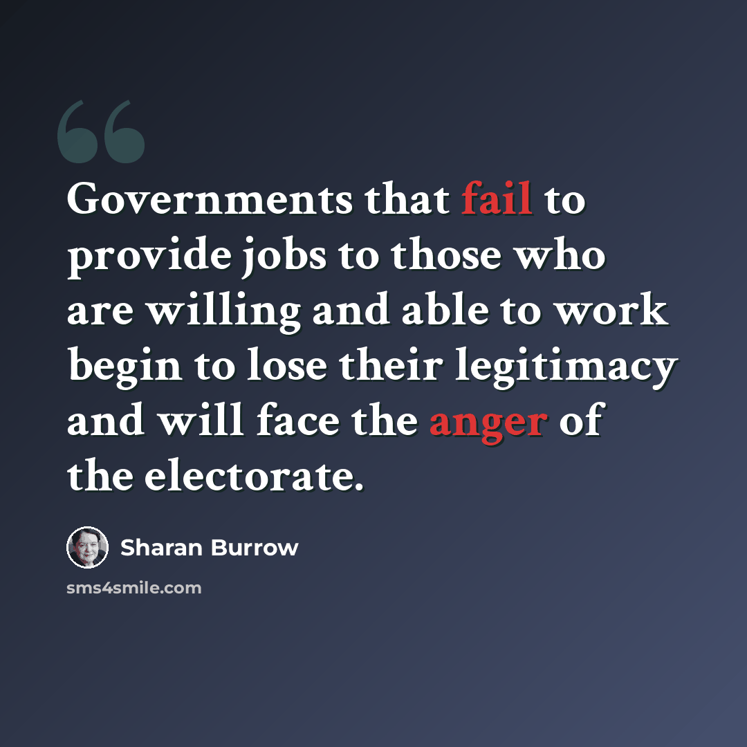 “Governments that fail to provide jobs to those who are willing and able to work begin to lose their legitimacy and will face the anger of the electorate.” quote by Sharan Burrow