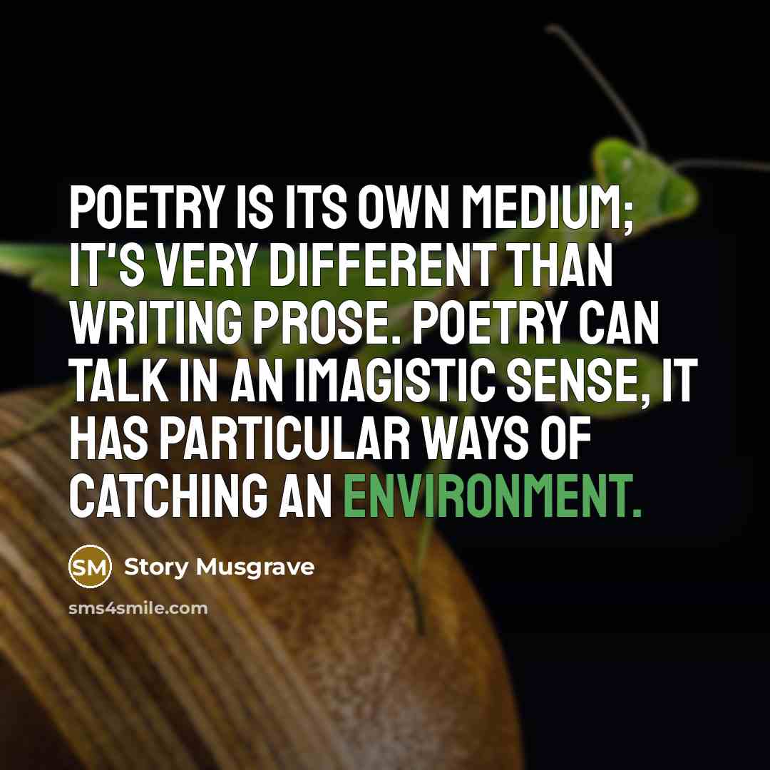 “Poetry is its own medium; it's very different than writing prose. Poetry can talk in an imagistic sense, it has particular ways of catching an environment.” quote by Story Musgrave