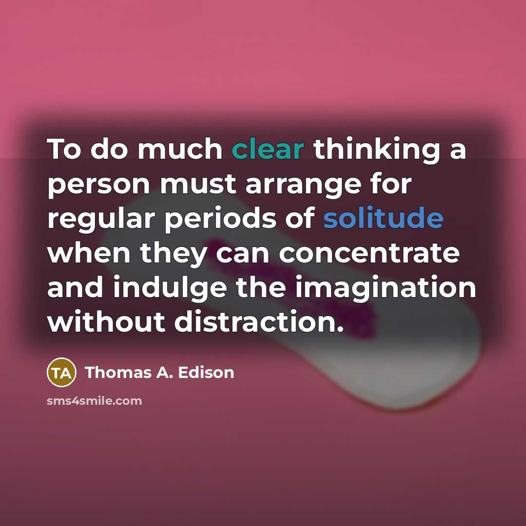 “To do much clear thinking a person must arrange for regular periods of solitude when they can concentrate and indulge the imagination without distraction.” quote by Thomas A. Edison