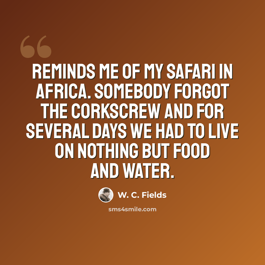 “Reminds me of my safari in Africa. Somebody forgot the corkscrew and for several days we had to live on nothing but food and water.” quote by W. C. Fields