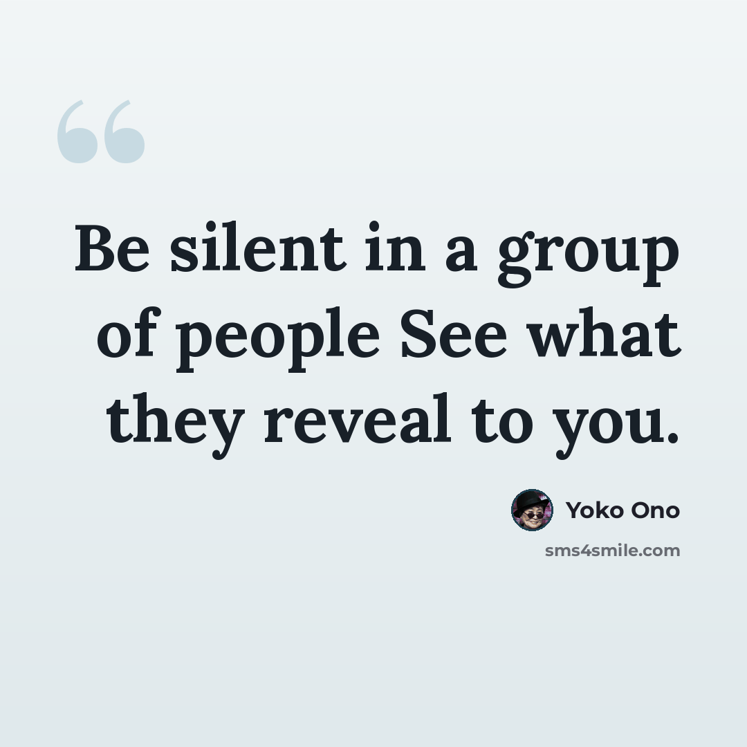 “Be silent in a group of people See what they reveal to you.” quote by Yoko Ono