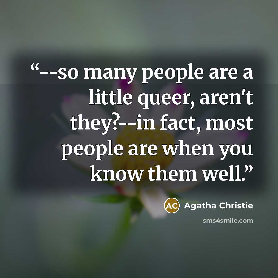 “--so many people are a little queer, aren't they?--in fact, most people are when you know them well.” quote by Agatha Christie