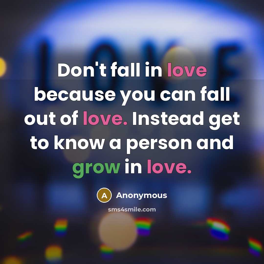 “Don't fall in love because you can fall out of love. Instead get to know a person and grow in love.” quote by Anonymous