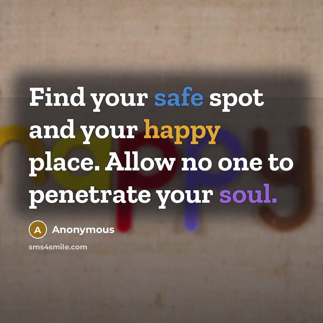 “Find your safe spot and your happy place. Allow no one to penetrate your soul.” quote by Anonymous
