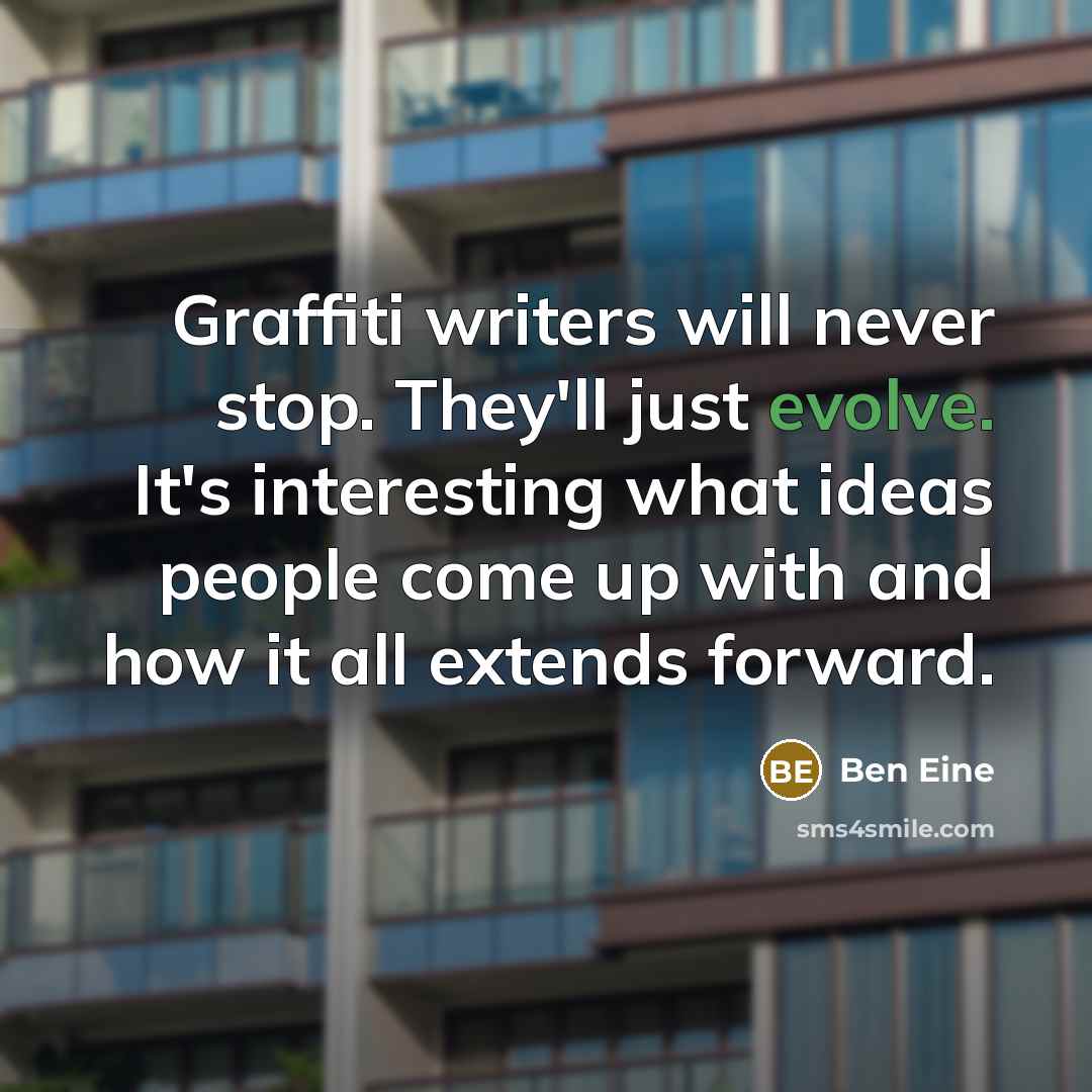 “Graffiti writers will never stop. They'll just evolve. It's interesting what ideas people come up with and how it all extends forward.” quote by Ben Eine