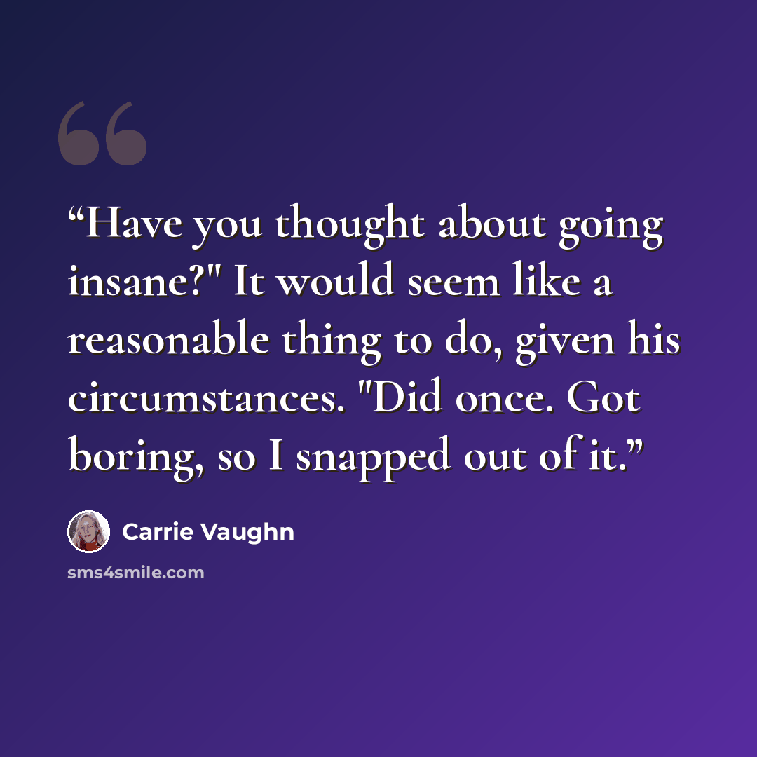 “Have you thought about going insane?" It would seem like a reasonable thing to do, given his circumstances. "Did once. Got boring, so I snapped out of it.” quote by Carrie Vaughn