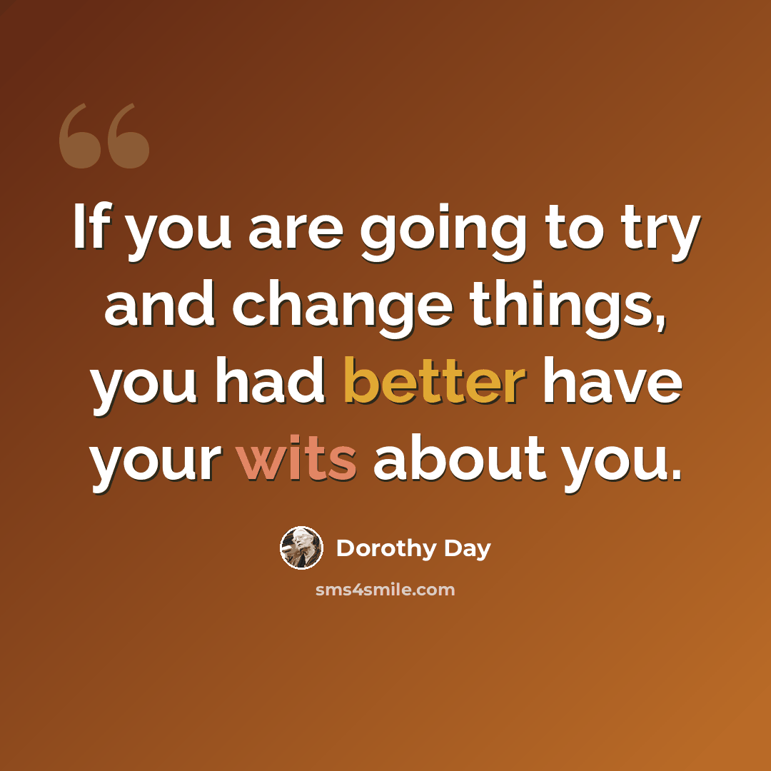 “If you are going to try and change things, you had better have your wits about you.” quote by Dorothy Day