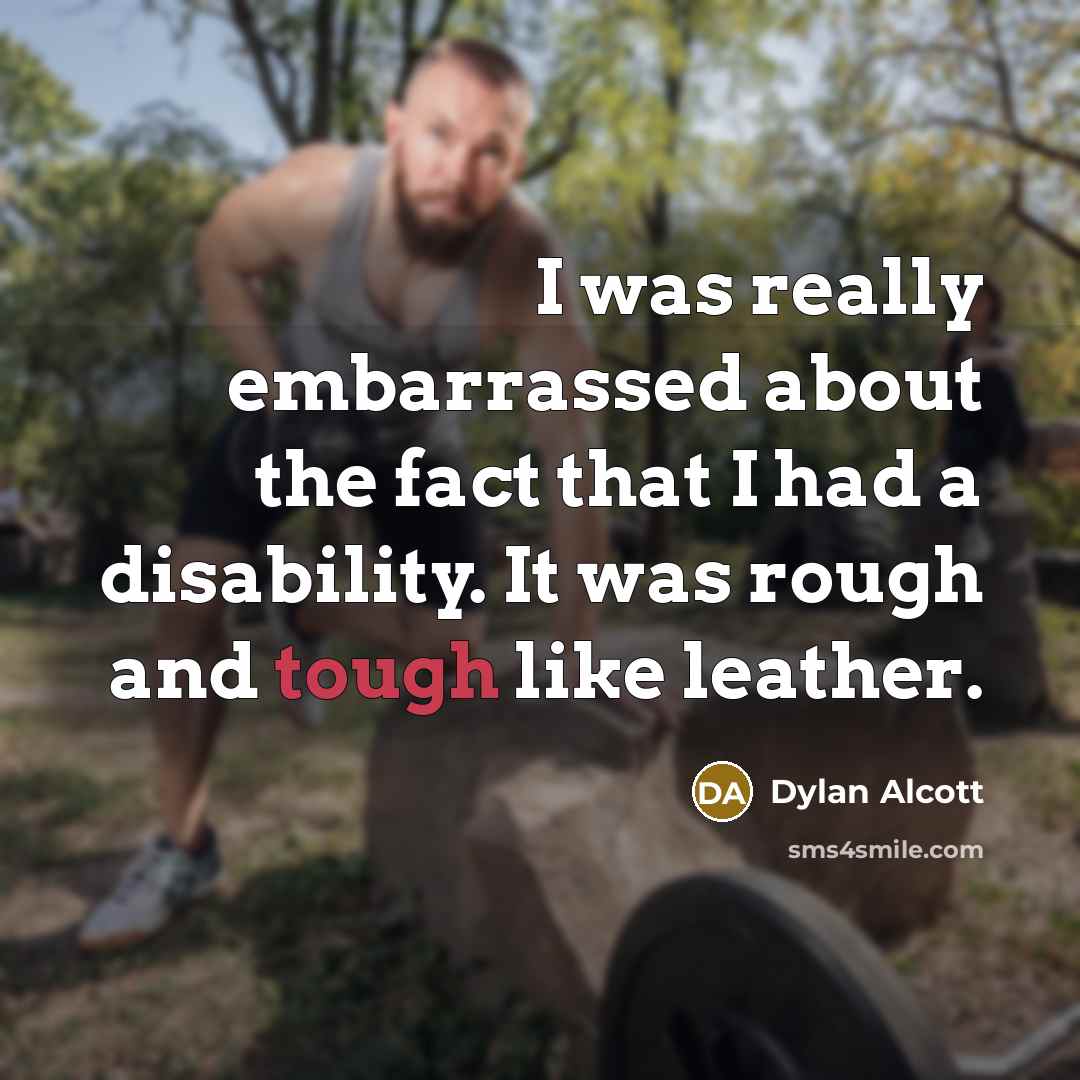 “I was really embarrassed about the fact that I had a disability. It was rough and tough like leather.” quote by Dylan Alcott