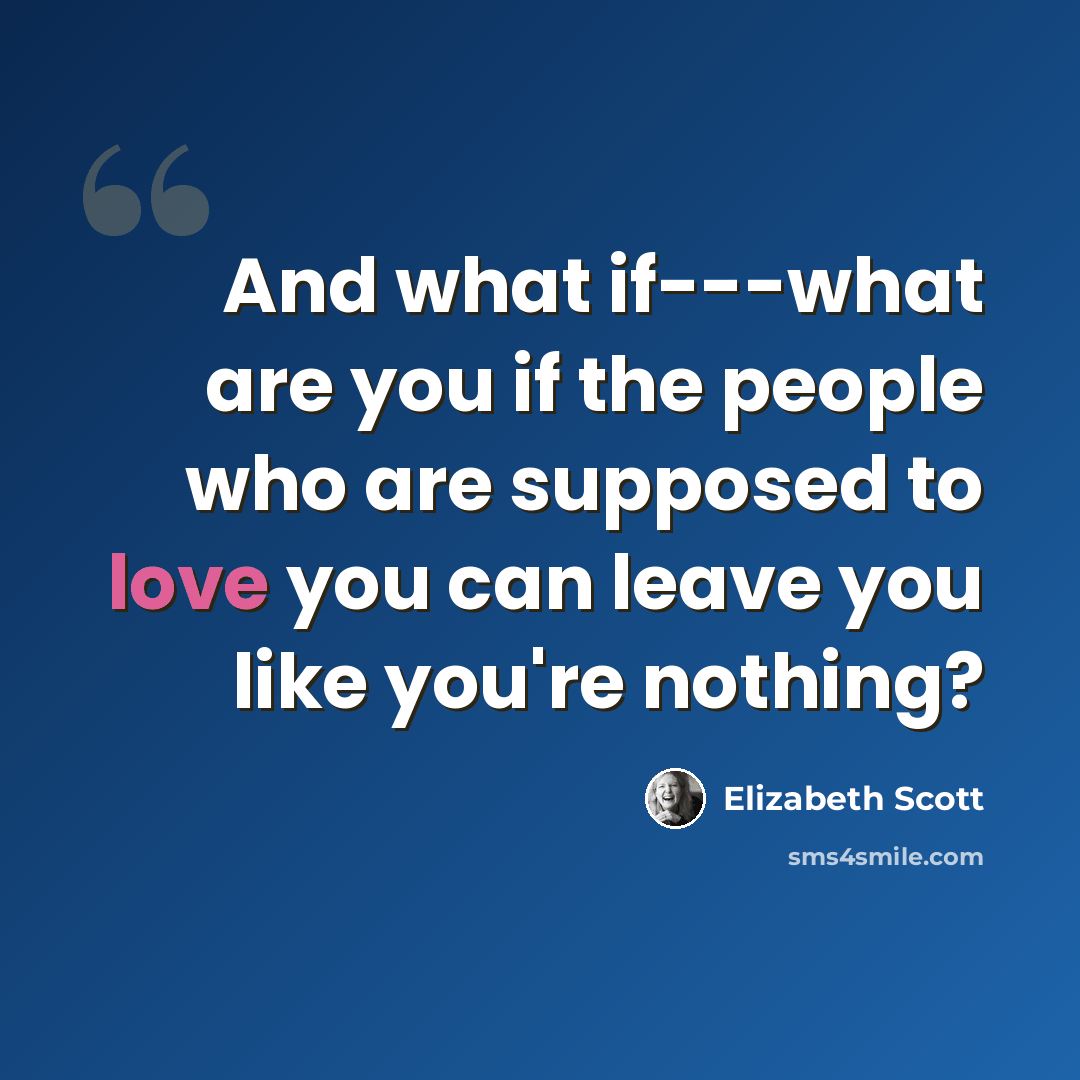 “And what if---what are you if the people who are supposed to love you can leave you like you're nothing?” quote by Elizabeth Scott