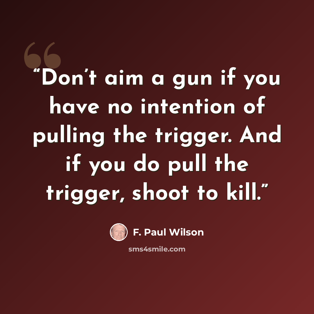 “Don’t aim a gun if you have no intention of pulling the trigger. And if you do pull the trigger, shoot to kill.” quote by F. Paul Wilson