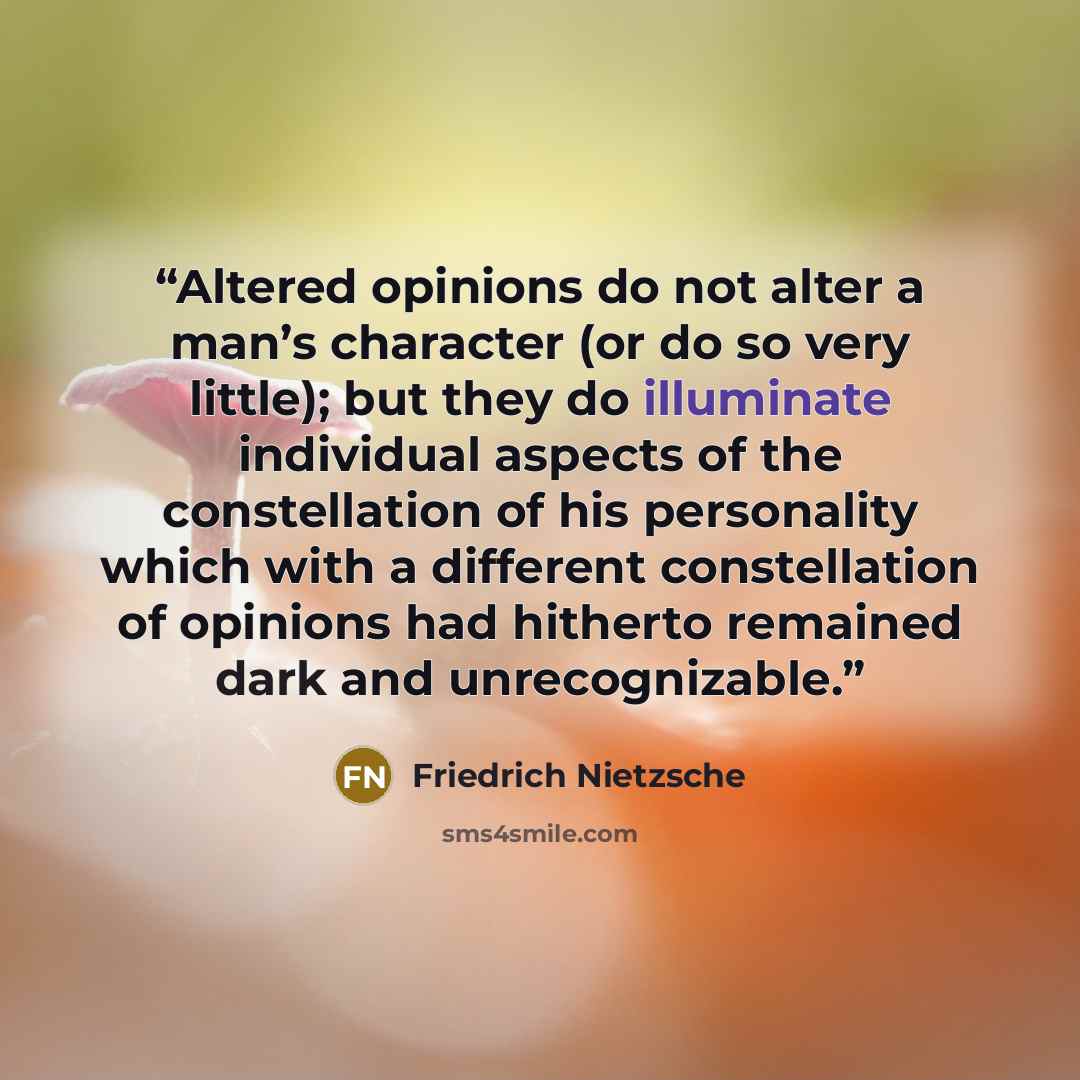 “Altered opinions do not alter a man’s character (or do so very little); but they do illuminate individual aspects of the constellation of his personality which with a different constellation of opinions had hitherto remained dark and unrecognizable.” quote by Friedrich Nietzsche