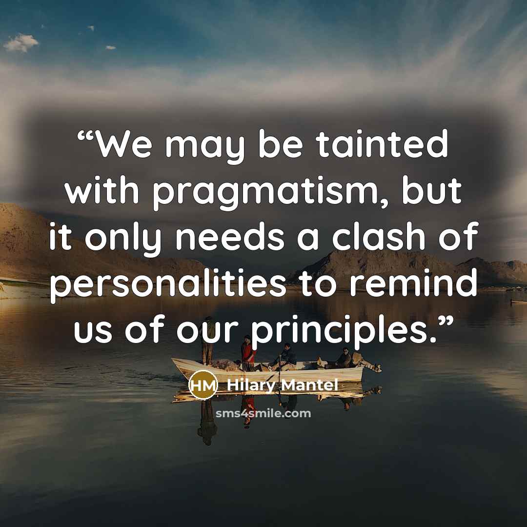 “We may be tainted with pragmatism, but it only needs a clash of personalities to remind us of our principles.” quote by Hilary Mantel
