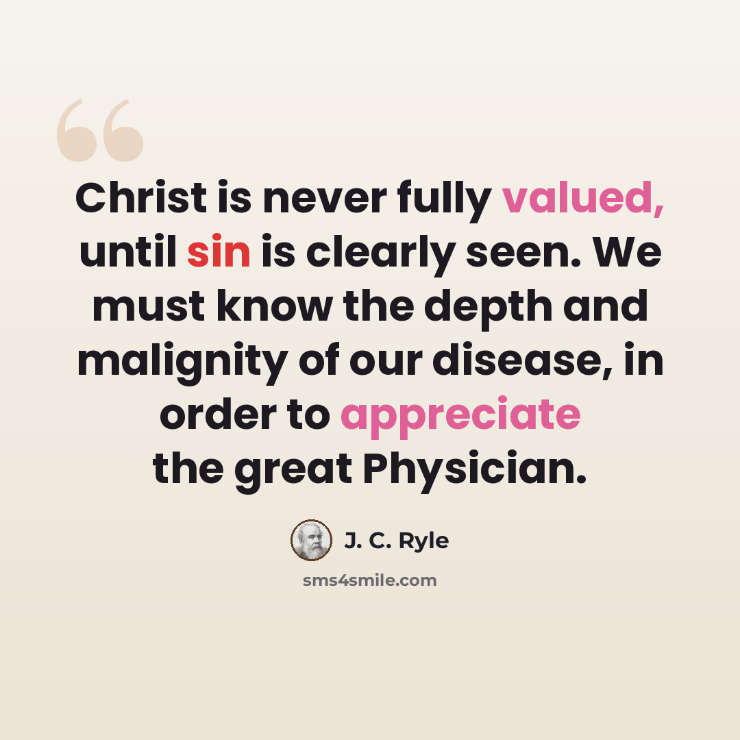 “Christ is never fully valued, until sin is clearly seen. We must know the depth and malignity of our disease, in order to appreciate the great Physician.” quote by J. C. Ryle