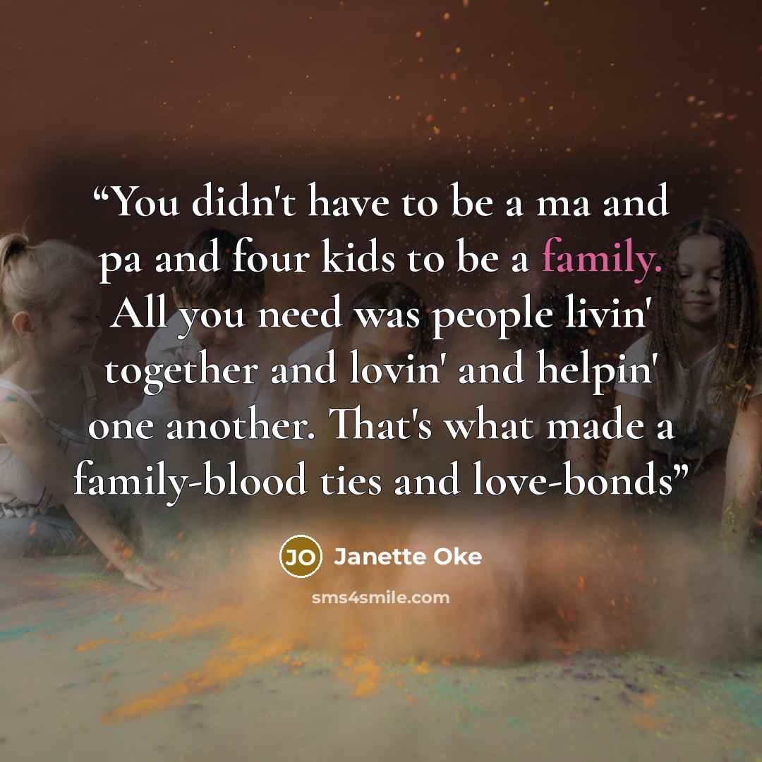 “You didn't have to be a ma and pa and four kids to be a family. All you need was people livin' together and lovin' and helpin' one another. That's what made a family-blood ties and love-bonds” quote by Janette Oke