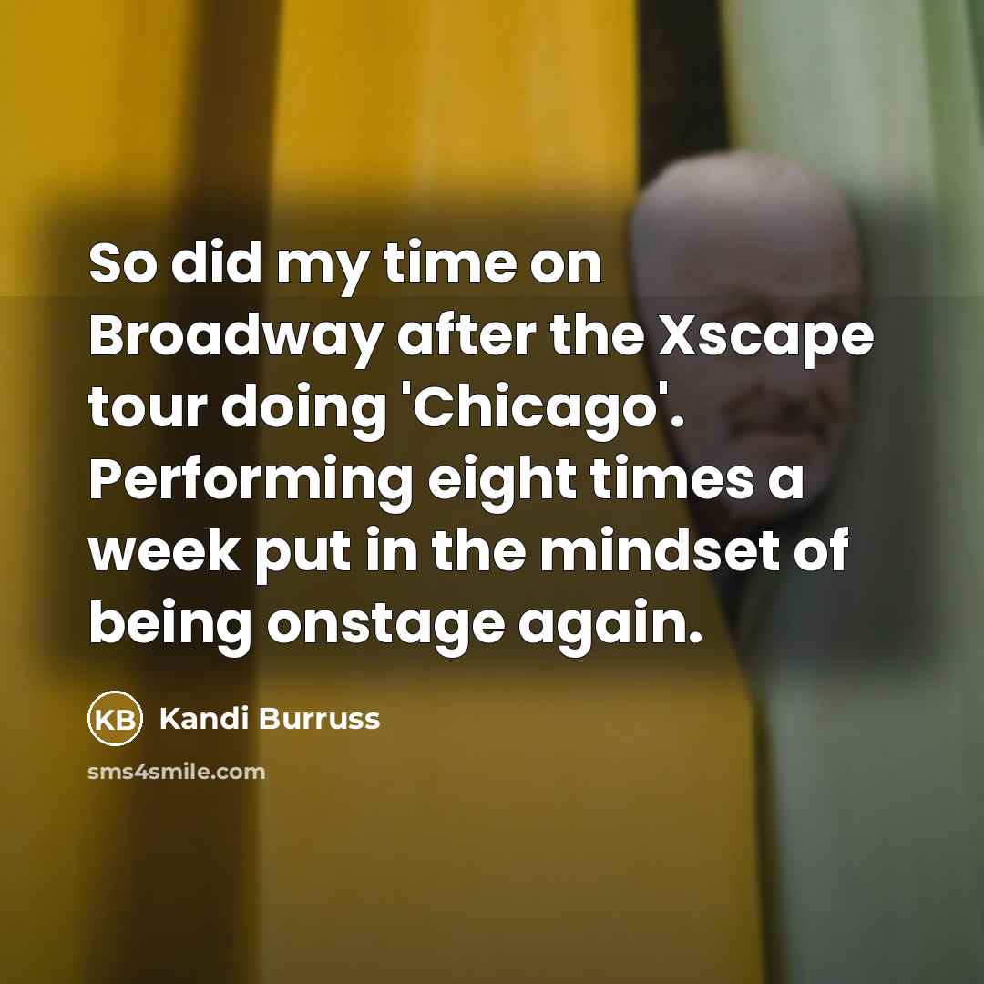 “So did my time on Broadway after the Xscape tour doing 'Chicago'. Performing eight times a week put in the mindset of being onstage again.” quote by Kandi Burruss