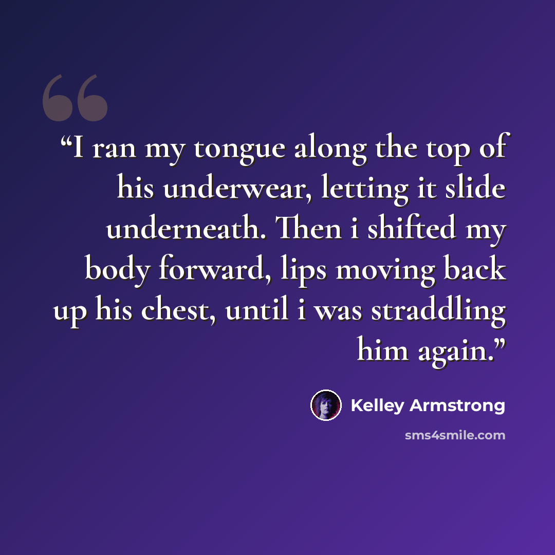 “I ran my tongue along the top of his underwear, letting it slide underneath. Then i shifted my body forward, lips moving back up his chest, until i was straddling him again.” quote by Kelley Armstrong