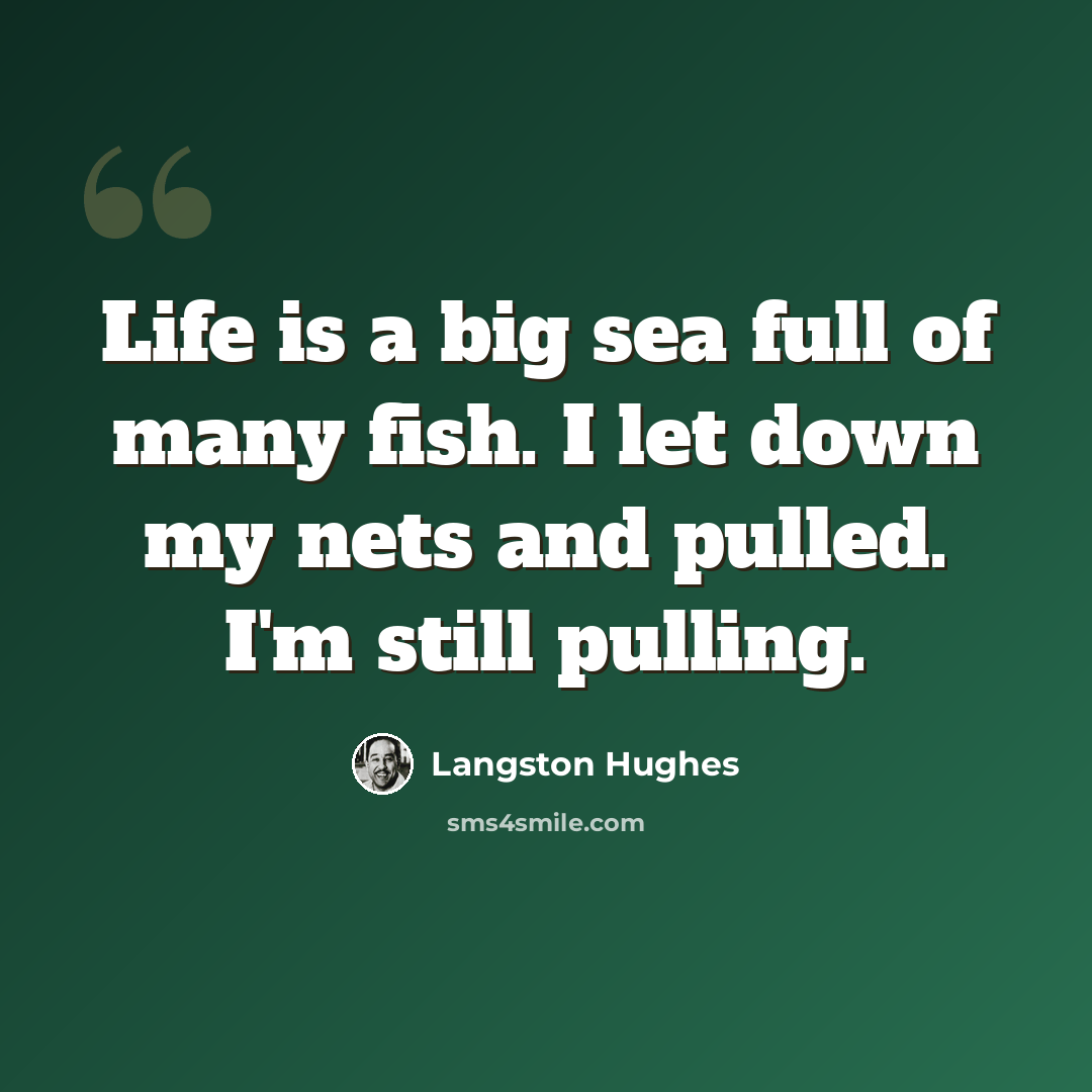 “Life is a big sea full of many fish. I let down my nets and pulled. I'm still pulling.” quote by Langston Hughes