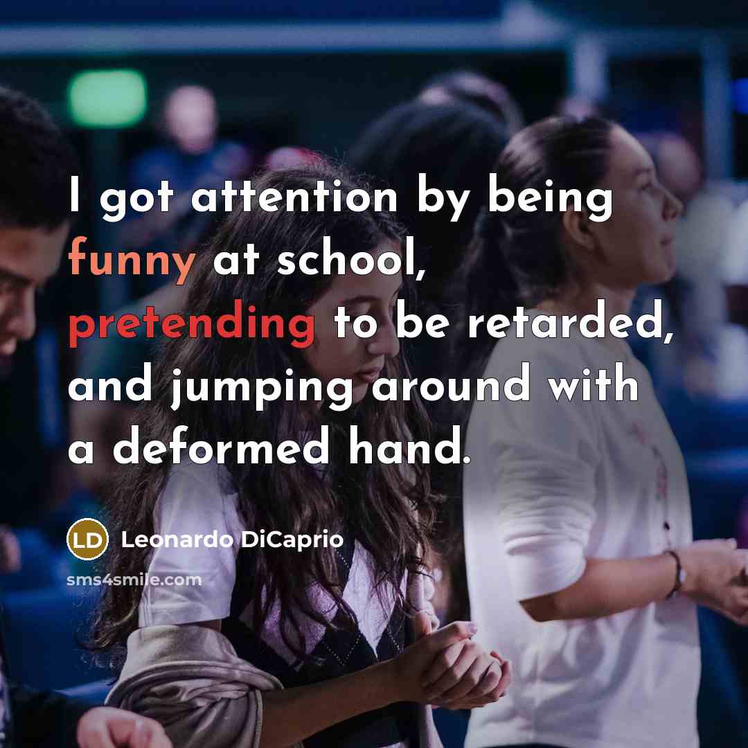 “I got attention by being funny at school, pretending to be retarded, and jumping around with a deformed hand.” quote by Leonardo DiCaprio
