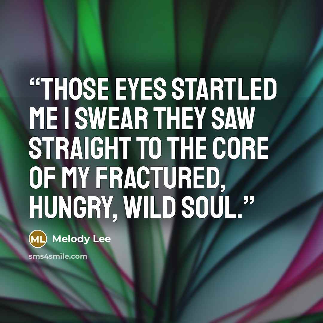 “Those eyes startled me I swear they saw straight to the core of my fractured, hungry, wild soul.” quote by Melody Lee
