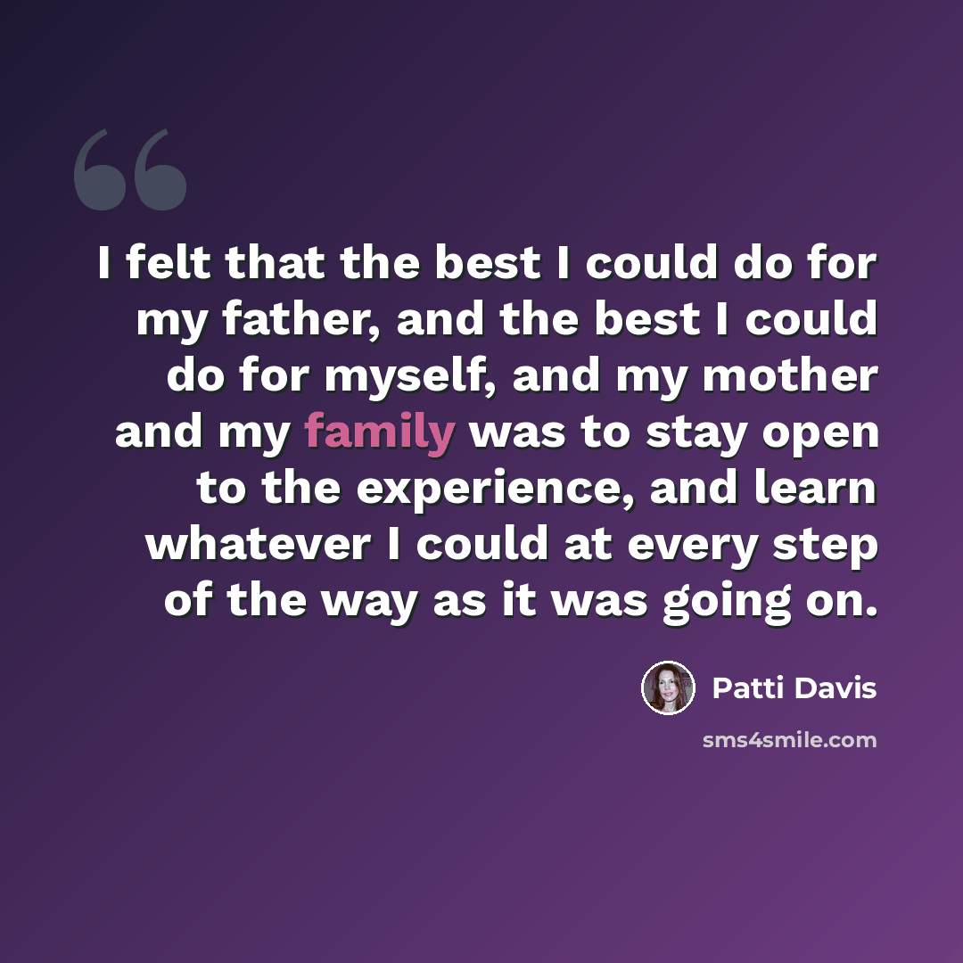 “I felt that the best I could do for my father, and the best I could do for myself, and my mother and my family was to stay open to the experience, and learn whatever I could at every step of the way as it was going on.” quote by Patti Davis
