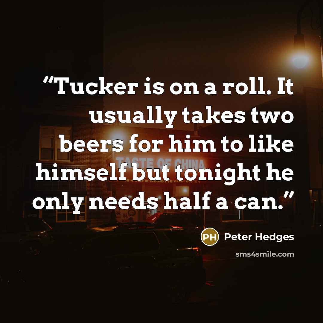 “Tucker is on a roll. It usually takes two beers for him to like himself but tonight he only needs half a can.” quote by Peter Hedges