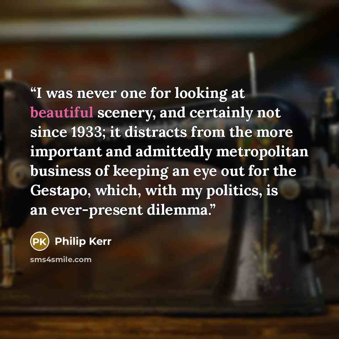 “I was never one for looking at beautiful scenery, and certainly not since 1933; it distracts from the more important and admittedly metropolitan business of keeping an eye out for the Gestapo, which, with my politics, is an ever-present dilemma.” quote by Philip Kerr