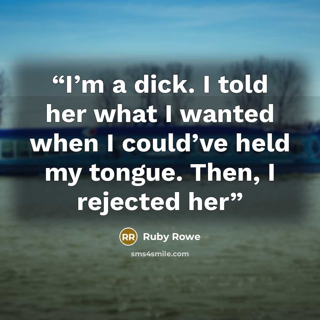 “I’m a dick. I told her what I wanted when I could’ve held my tongue. Then, I rejected her” quote by Ruby Rowe