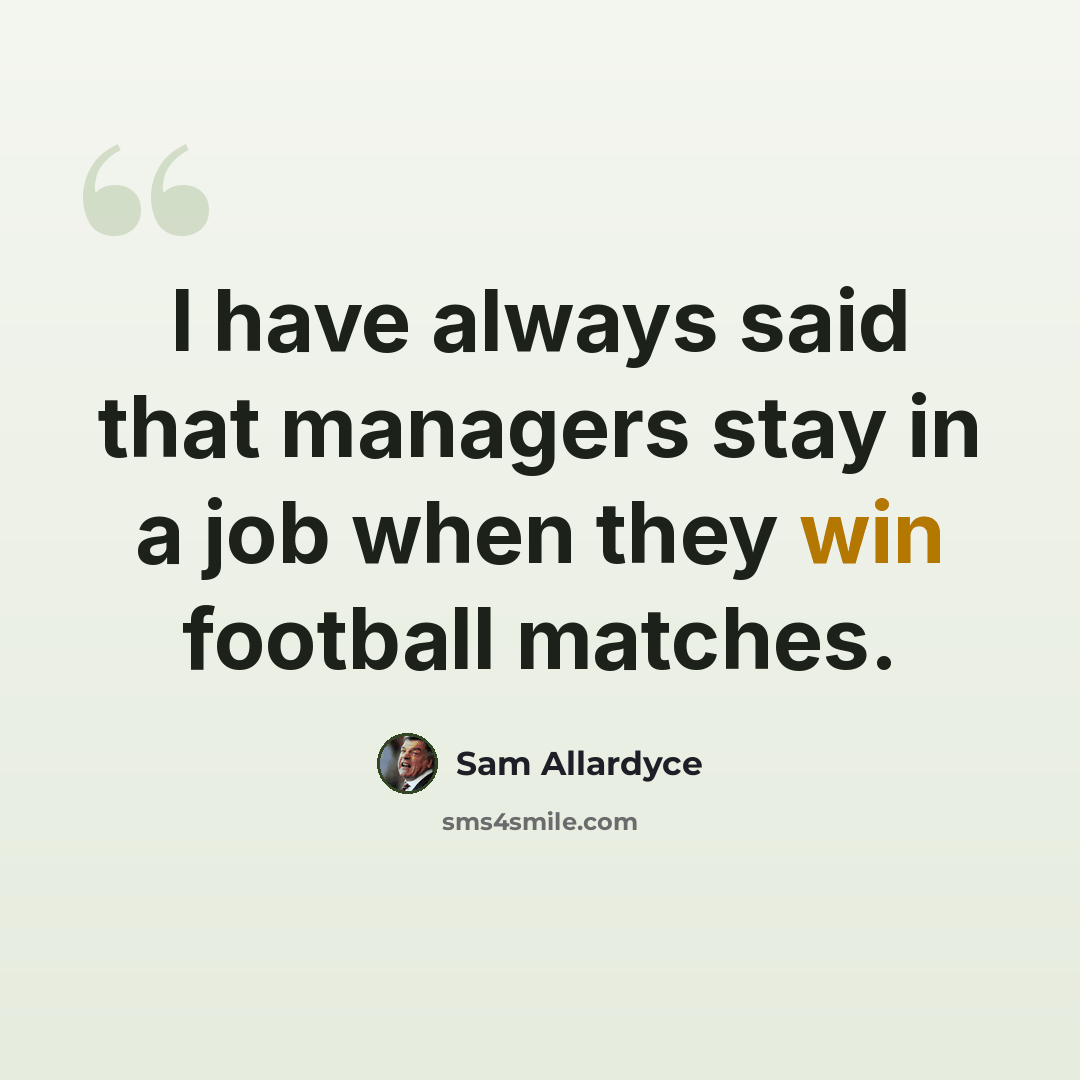“I have always said that managers stay in a job when they win football matches.” quote by Sam Allardyce
