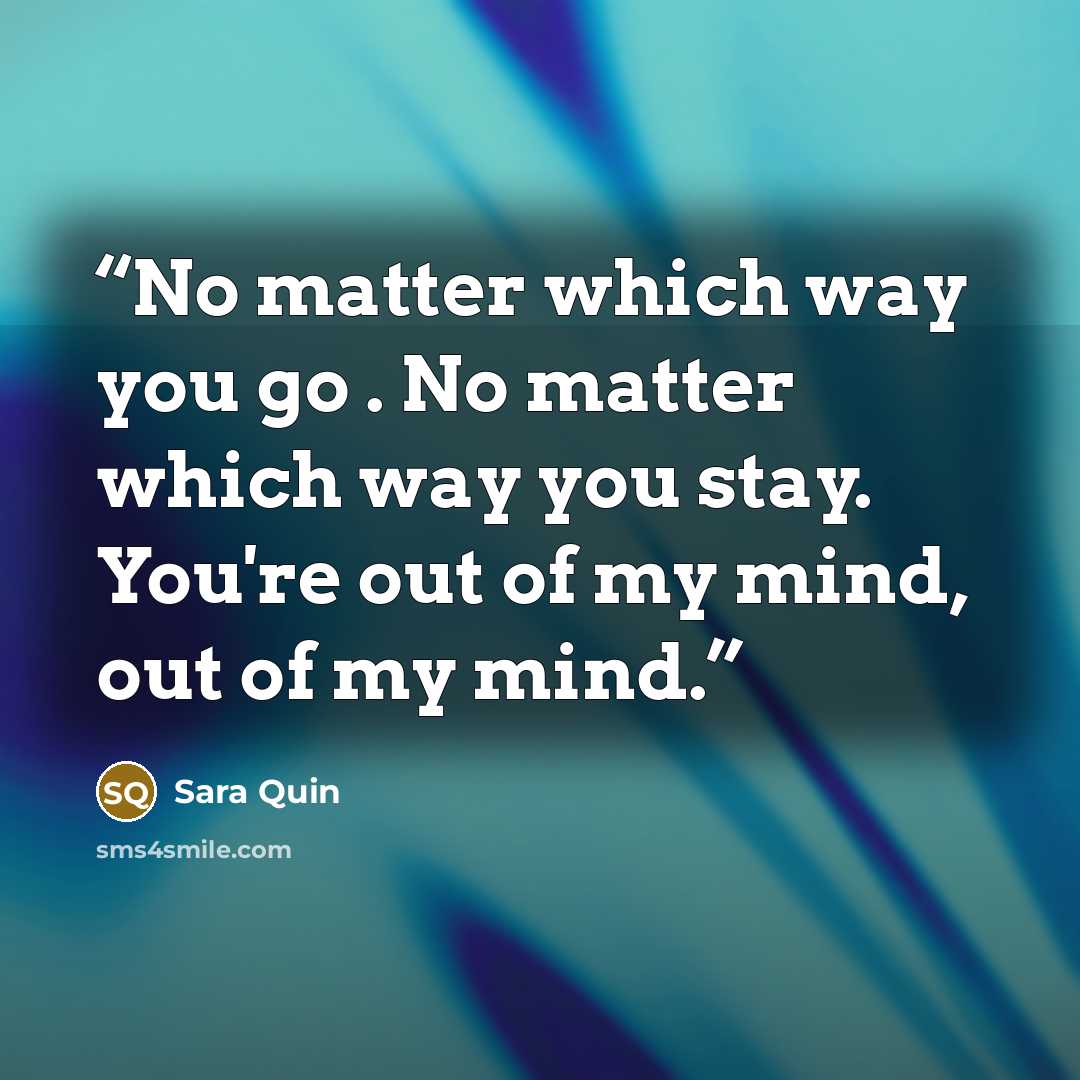 “No matter which way you go . No matter which way you stay. You're out of my mind, out of my mind.” quote by Sara Quin