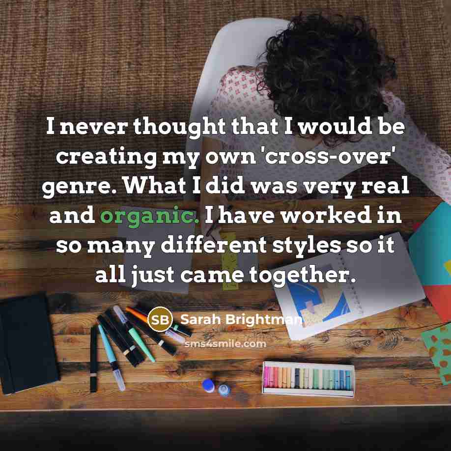 “I never thought that I would be creating my own 'cross-over' genre. What I did was very real and organic. I have worked in so many different styles so it all just came together.” quote by Sarah Brightman