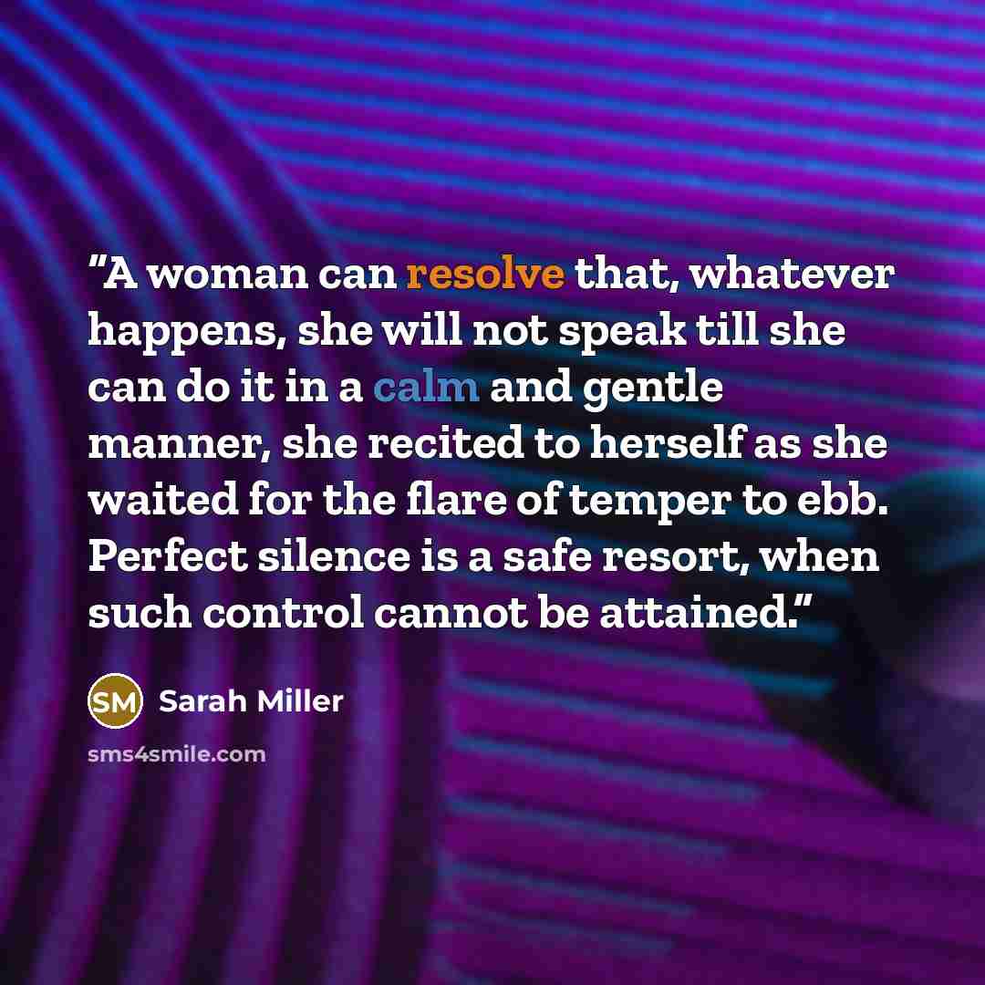 “A woman can resolve that, whatever happens, she will not speak till she can do it in a calm and gentle manner, she recited to herself as she waited for the flare of temper to ebb. Perfect silence is a safe resort, when such control cannot be attained.” quote by Sarah Miller