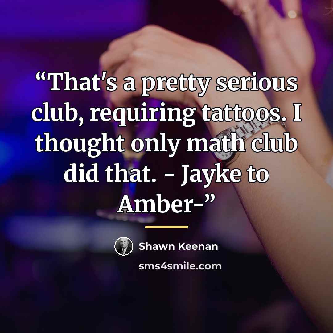 “That's a pretty serious club, requiring tattoos. I thought only math club did that. - Jayke to Amber-” quote by Shawn Keenan
